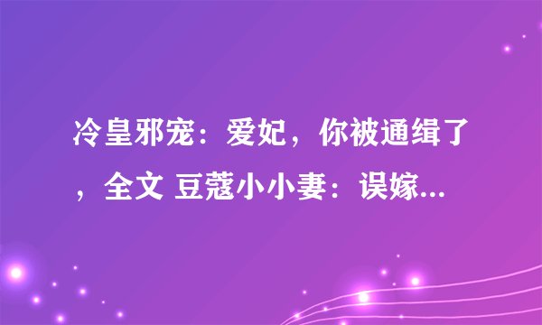 冷皇邪宠：爱妃，你被通缉了，全文 豆蔻小小妻：误嫁嗜血皇太爷全文有的麻烦发到邮箱里