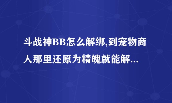 斗战神BB怎么解绑,到宠物商人那里还原为精魄就能解绑了么？？