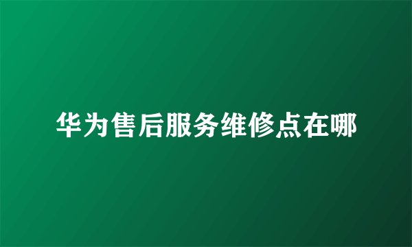 华为售后服务维修点在哪