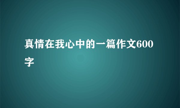 真情在我心中的一篇作文600字