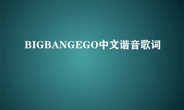 BIGBANGEGO中文谐音歌词