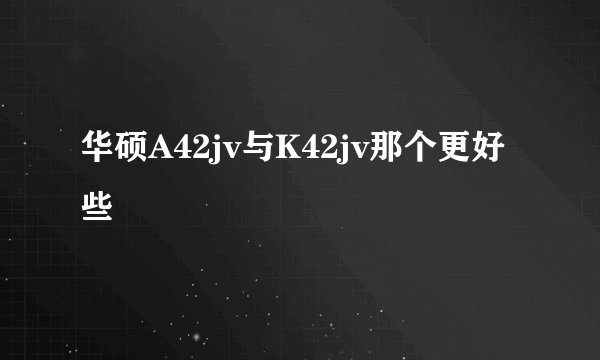 华硕A42jv与K42jv那个更好些