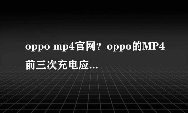 oppo mp4官网？oppo的MP4前三次充电应该怎么充最适宜?