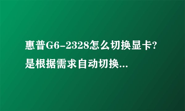 惠普G6-2328怎么切换显卡?是根据需求自动切换还是能手动调?