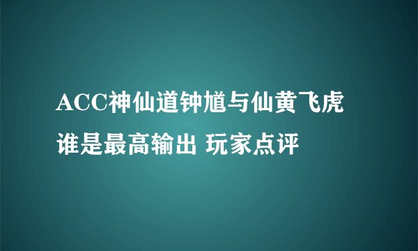 ACC神仙道钟馗与仙黄飞虎谁是最高输出 玩家点评