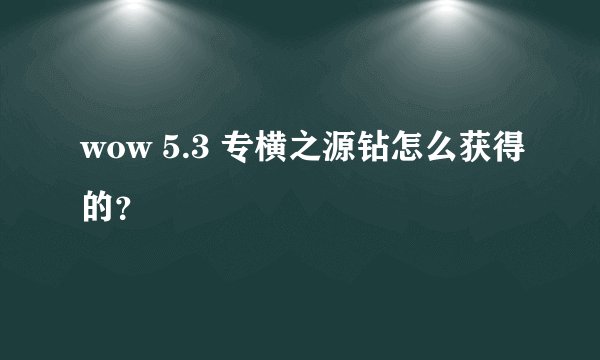 wow 5.3 专横之源钻怎么获得的？