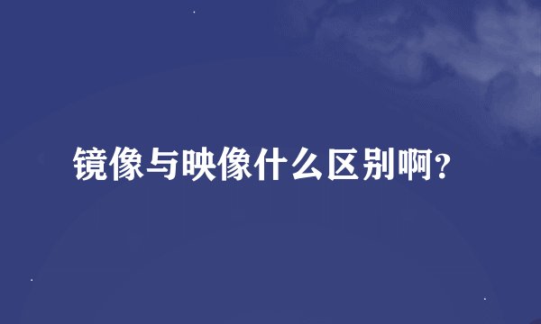 镜像与映像什么区别啊？