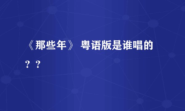 《那些年》 粤语版是谁唱的？？