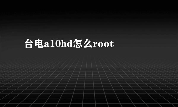 台电a10hd怎么root