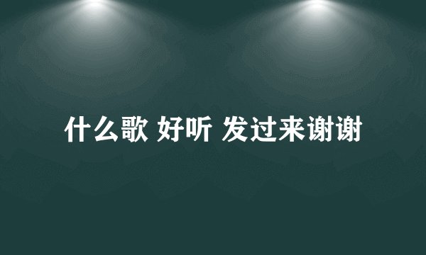 什么歌 好听 发过来谢谢