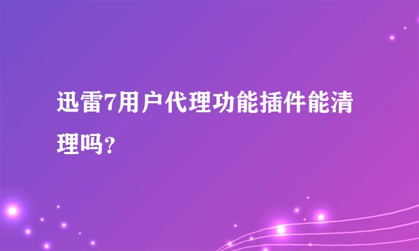 迅雷7用户代理功能插件能清理吗？