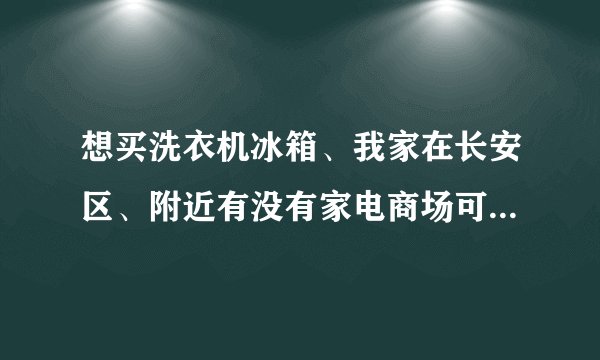 想买洗衣机冰箱、我家在长安区、附近有没有家电商场可以买到？要便宜有活动什么的