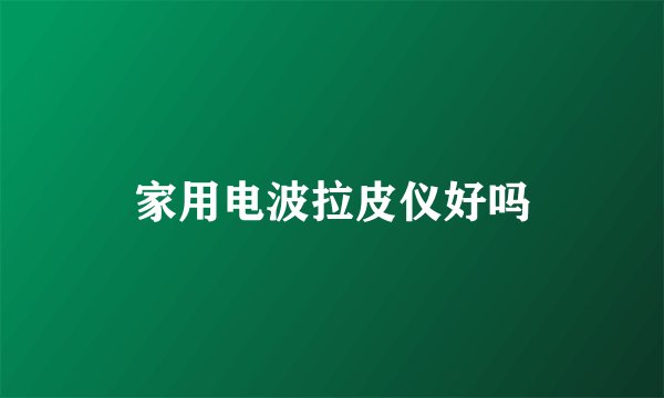 家用电波拉皮仪好吗