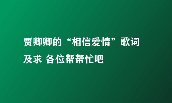 贾卿卿的“相信爱情”歌词 及求 各位帮帮忙吧