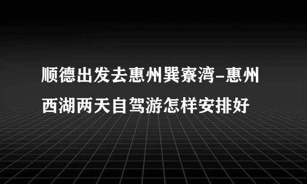 顺德出发去惠州巽寮湾-惠州西湖两天自驾游怎样安排好