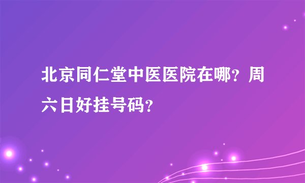 北京同仁堂中医医院在哪？周六日好挂号码？