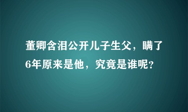 董卿含泪公开儿子生父，瞒了6年原来是他，究竟是谁呢？