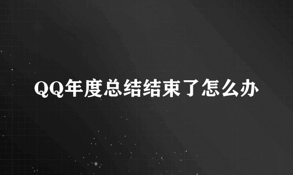 QQ年度总结结束了怎么办