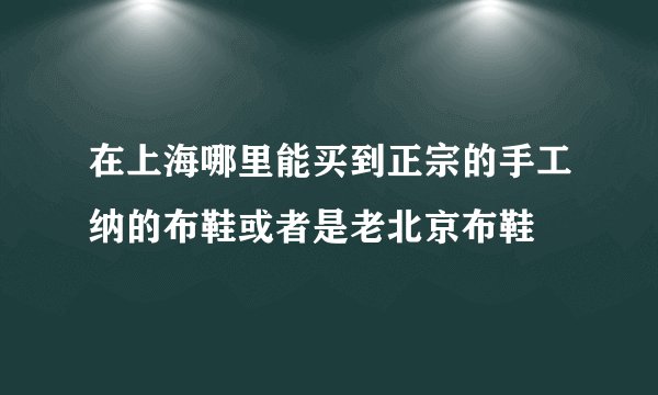 在上海哪里能买到正宗的手工纳的布鞋或者是老北京布鞋