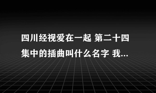 四川经视爱在一起 第二十四集中的插曲叫什么名字 我这里有一句歌词“不曾相间却依然感受你的呼吸”