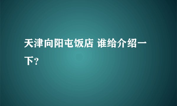 天津向阳屯饭店 谁给介绍一下？