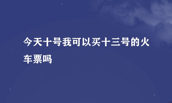 今天十号我可以买十三号的火车票吗