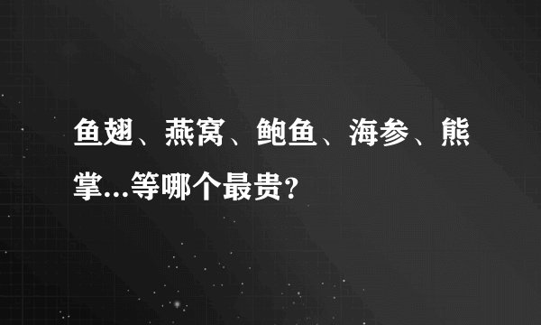 鱼翅、燕窝、鲍鱼、海参、熊掌...等哪个最贵？