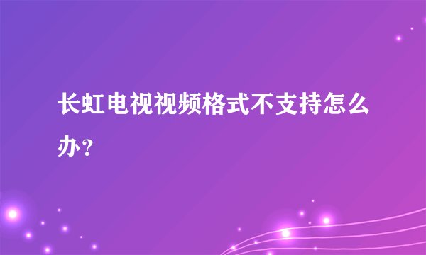 长虹电视视频格式不支持怎么办？