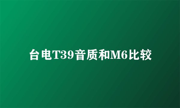 台电T39音质和M6比较