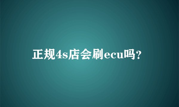正规4s店会刷ecu吗？
