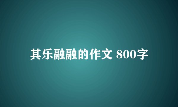 其乐融融的作文 800字