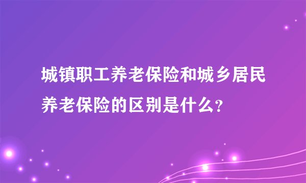 城镇职工养老保险和城乡居民养老保险的区别是什么？