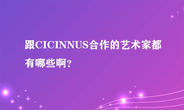 跟CICINNUS合作的艺术家都有哪些啊？