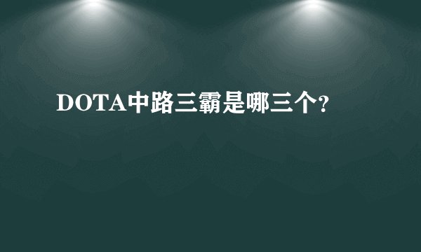 DOTA中路三霸是哪三个？