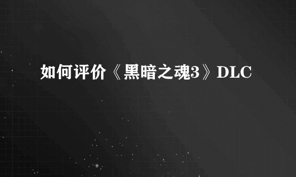 如何评价《黑暗之魂3》DLC