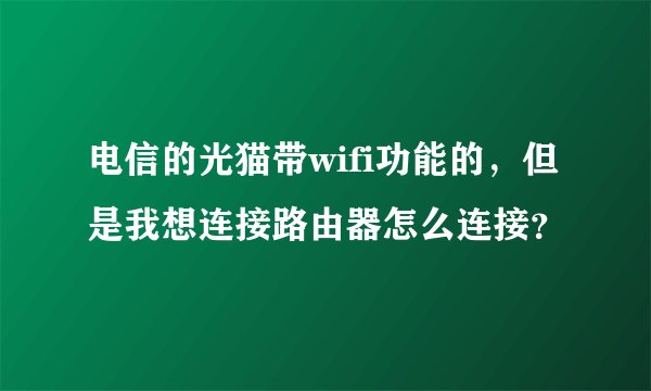电信的光猫带wifi功能的，但是我想连接路由器怎么连接？