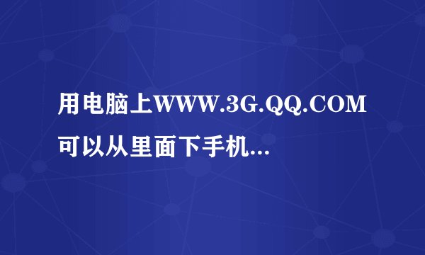 用电脑上WWW.3G.QQ.COM可以从里面下手机腾迅软件吗，例如：手机QQ、QQ浏览器
