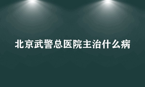 北京武警总医院主治什么病