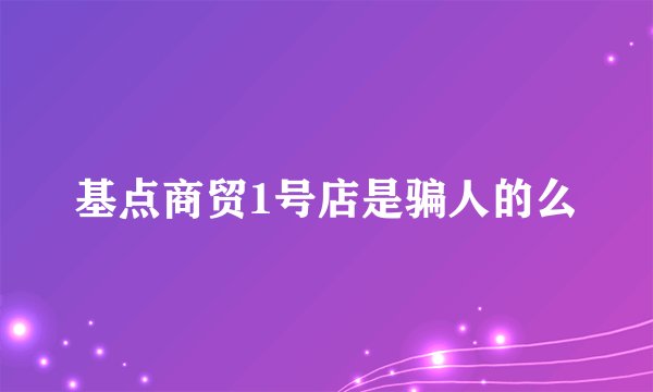 基点商贸1号店是骗人的么