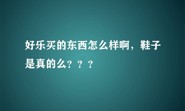 好乐买的东西怎么样啊，鞋子是真的么？？？