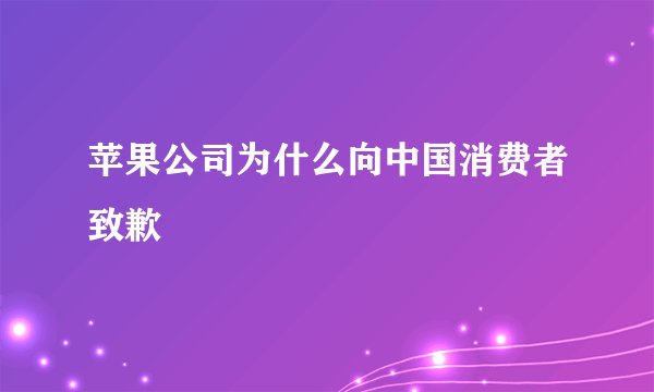 苹果公司为什么向中国消费者致歉