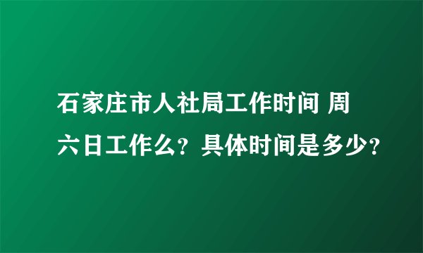 石家庄市人社局工作时间 周六日工作么？具体时间是多少？