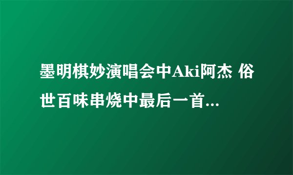 墨明棋妙演唱会中Aki阿杰 俗世百味串烧中最后一首歌叫什么..