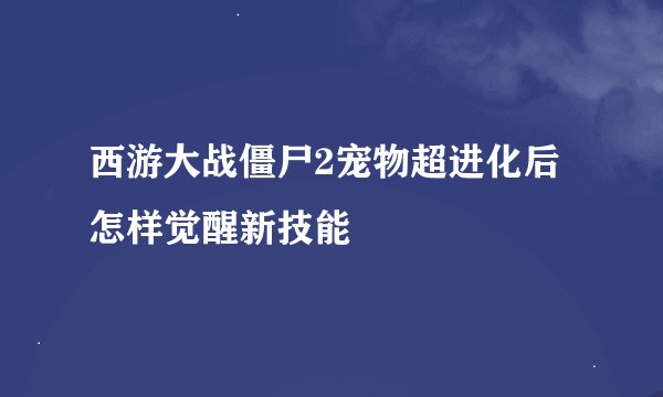 西游大战僵尸2宠物超进化后怎样觉醒新技能