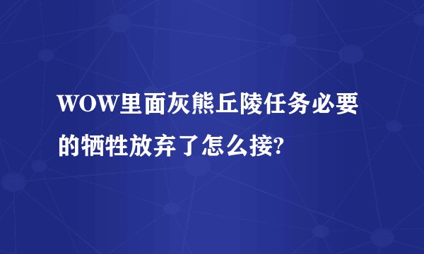 WOW里面灰熊丘陵任务必要的牺牲放弃了怎么接?