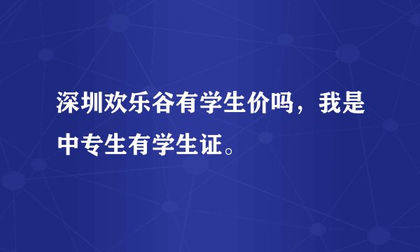 深圳欢乐谷有学生价吗，我是中专生有学生证。
