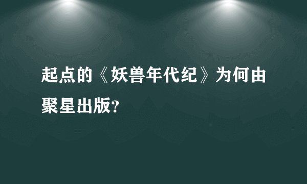 起点的《妖兽年代纪》为何由聚星出版？
