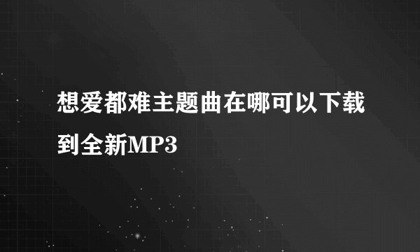 想爱都难主题曲在哪可以下载到全新MP3