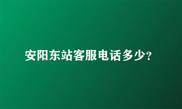 安阳东站客服电话多少？