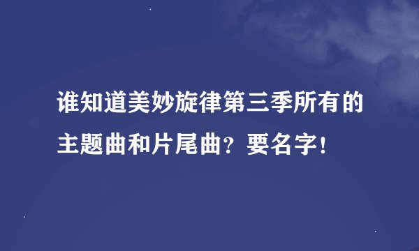 谁知道美妙旋律第三季所有的主题曲和片尾曲？要名字！